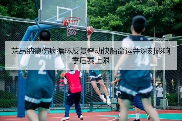 莱昂纳德伤病循环反复牵动快船命运并深刻影响季后赛上限