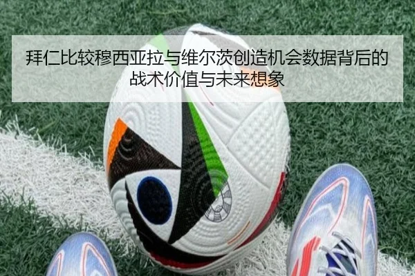 拜仁比较穆西亚拉与维尔茨创造机会数据背后的战术价值与未来想象