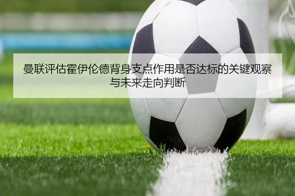 曼联评估霍伊伦德背身支点作用是否达标的关键观察与未来走向判断