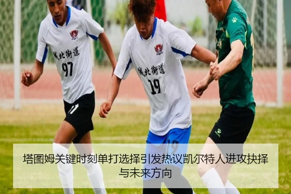 塔图姆关键时刻单打选择引发热议凯尔特人进攻抉择与未来方向