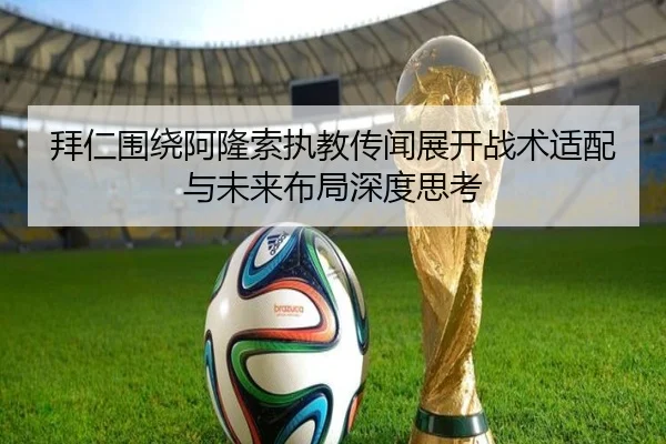 拜仁围绕阿隆索执教传闻展开战术适配与未来布局深度思考