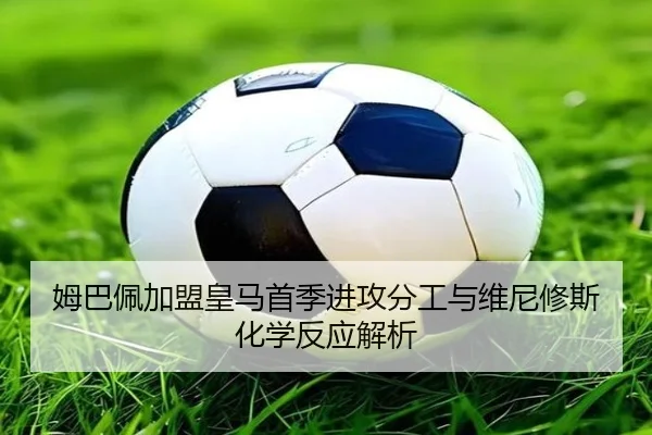 姆巴佩加盟皇马首季进攻分工与维尼修斯化学反应解析