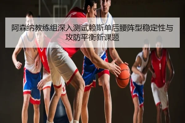阿森纳教练组深入测试赖斯单后腰阵型稳定性与攻防平衡新课题