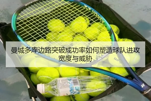 曼城多库边路突破成功率如何塑造球队进攻宽度与威胁