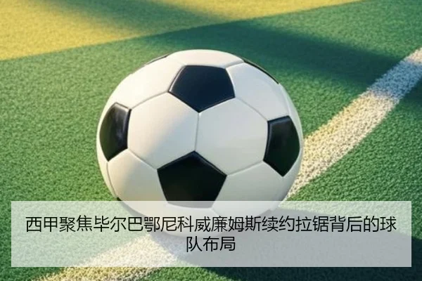 西甲聚焦毕尔巴鄂尼科威廉姆斯续约拉锯背后的球队布局