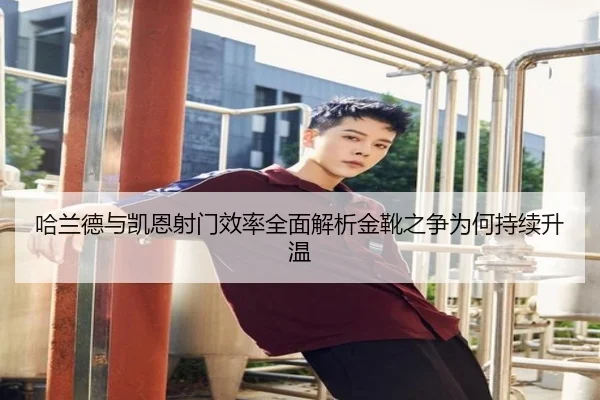 哈兰德与凯恩射门效率全面解析金靴之争为何持续升温