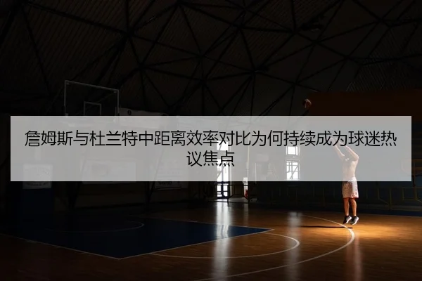 詹姆斯与杜兰特中距离效率对比为何持续成为球迷热议焦点