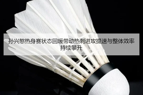 孙兴慜热身赛状态回暖带动热刺进攻提速与整体效率持续攀升
