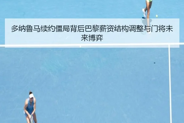 多纳鲁马续约僵局背后巴黎薪资结构调整与门将未来博弈